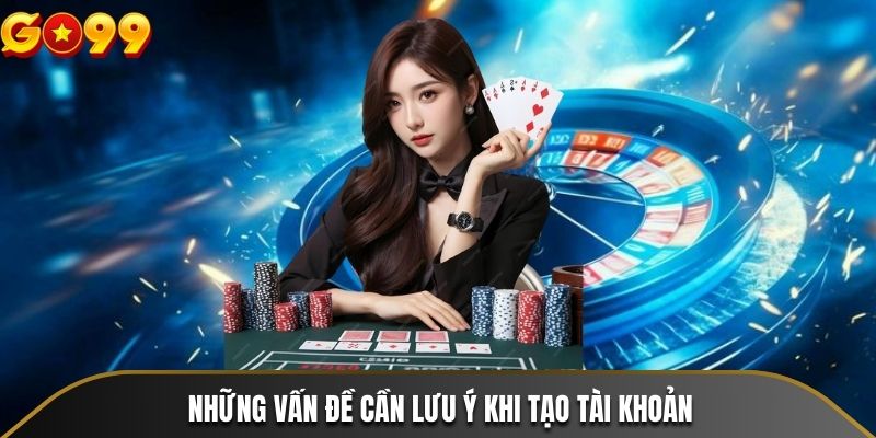 Những vấn đề cần lưu ý khi tạo tài khoản tại GO99